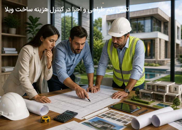 نقش تیم طراحی و اجرا در کنترل هزینه ساخت ویلا